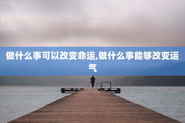 做什么事可以改变命运,做什么事能够改变运气