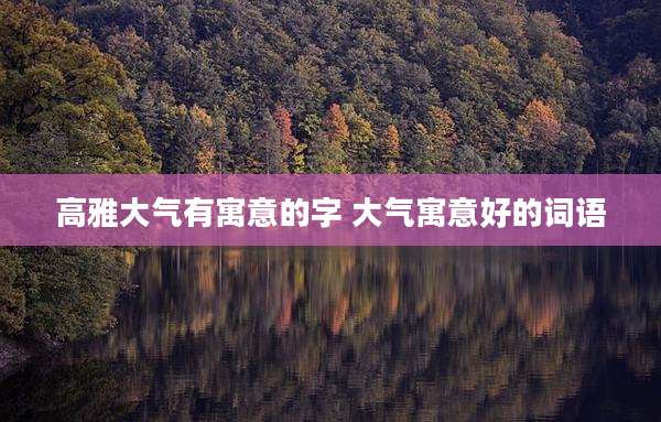 高雅大气有寓意的字 大气寓意好的词语