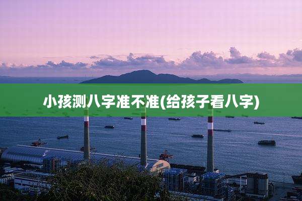 小孩测八字准不准(给孩子看八字)