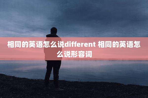 相同的英语怎么说different 相同的英语怎么说形容词