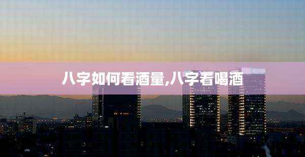 八字如何看酒量,八字看喝酒