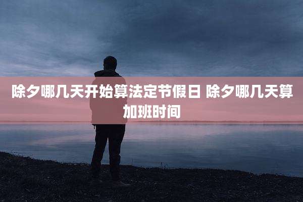 除夕哪几天开始算法定节假日 除夕哪几天算加班时间