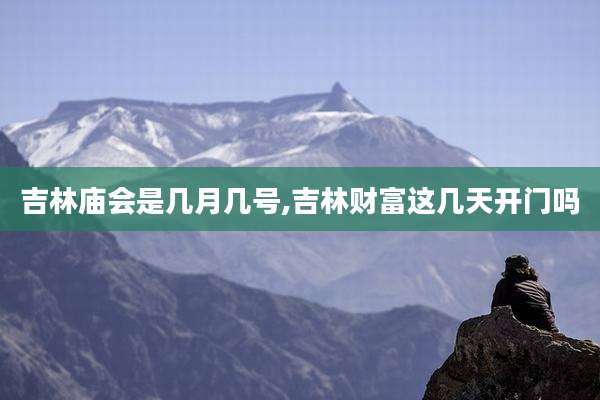 吉林庙会是几月几号,吉林财富这几天开门吗