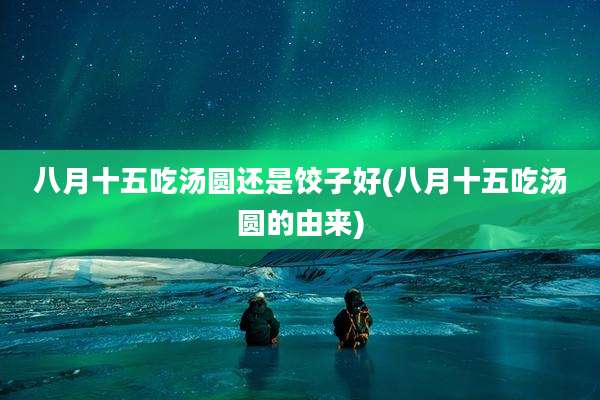 八月十五吃汤圆还是饺子好(八月十五吃汤圆的由来)
