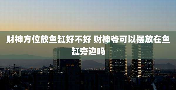 财神方位放鱼缸好不好 财神爷可以摆放在鱼缸旁边吗