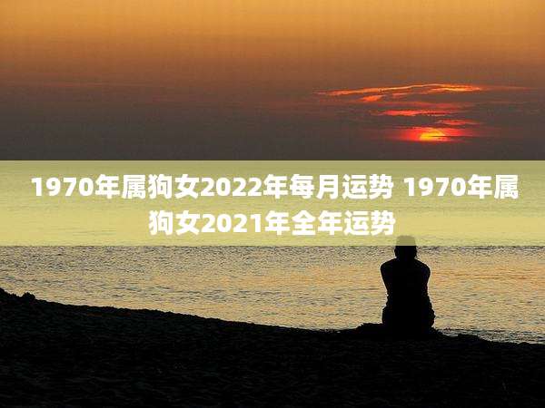 1970年属狗女2022年每月运势 1970年属狗女2021年全年运势