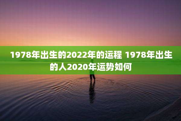 1978年出生的2022年的运程 1978年出生的人2020年运势如何