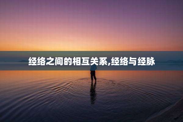 经络之间的相互关系,经络与经脉