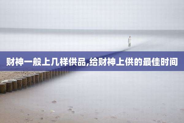 财神一般上几样供品,给财神上供的最佳时间