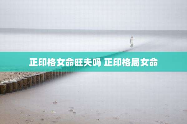 正印格女命旺夫吗 正印格局女命