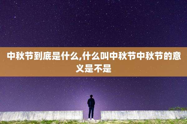 中秋节到底是什么,什么叫中秋节中秋节的意义是不是