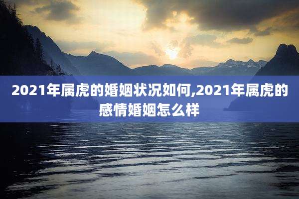 2021年属虎的婚姻状况如何,2021年属虎的感情婚姻怎么样