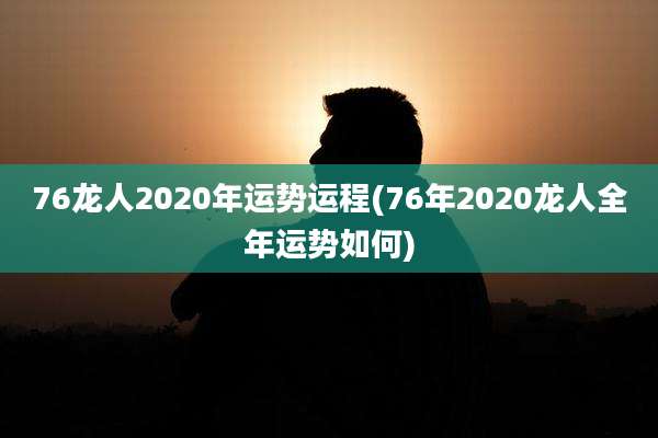 76龙人2020年运势运程(76年2020龙人全年运势如何)