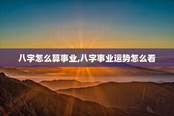 八字怎么算事业,八字事业运势怎么看