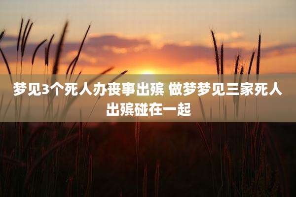 梦见3个死人办丧事出殡 做梦梦见三家死人出殡碰在一起