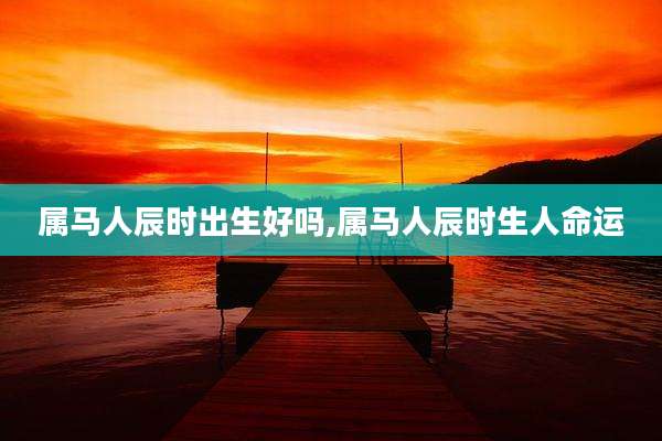 属马人辰时出生好吗,属马人辰时生人命运