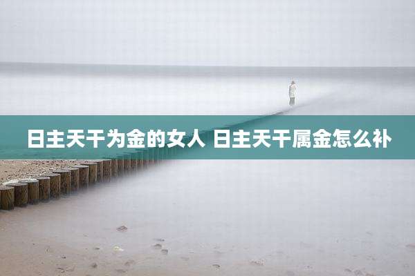日主天干为金的女人 日主天干属金怎么补