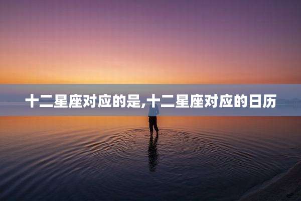 十二星座对应的是,十二星座对应的日历