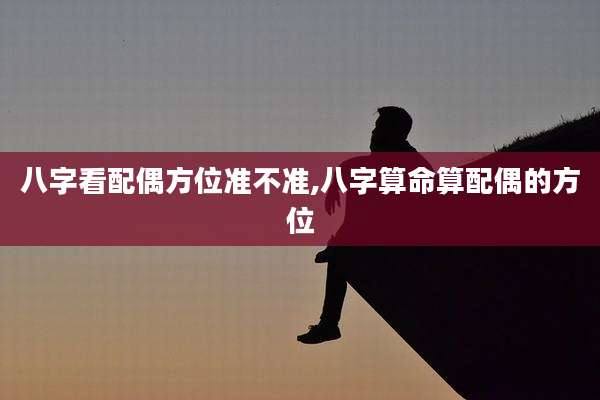 八字看配偶方位准不准,八字算命算配偶的方位