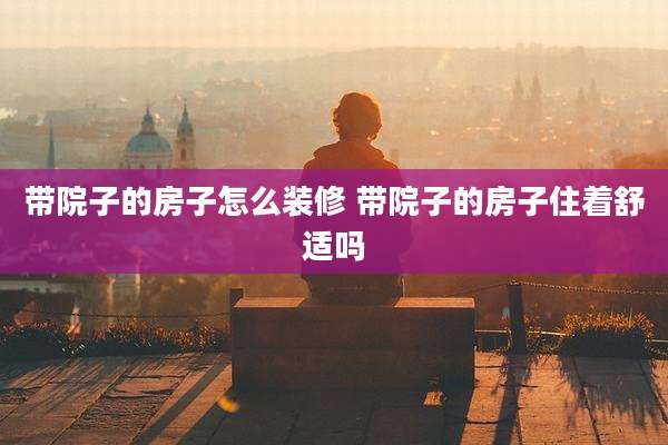 带院子的房子怎么装修 带院子的房子住着舒适吗