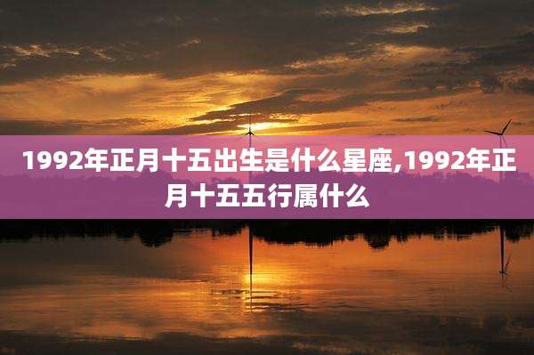 1992年正月十五出生是什么星座,1992年正月十五五行属什么