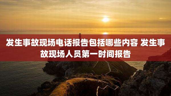 发生事故现场电话报告包括哪些内容 发生事故现场人员第一时间报告