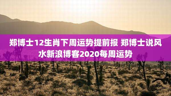 郑博士12生肖下周运势提前报 郑博士说风水新浪博客2020每周运势