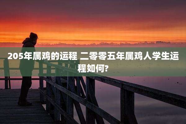 205年属鸡的运程 二零零五年属鸡人学生运程如何?