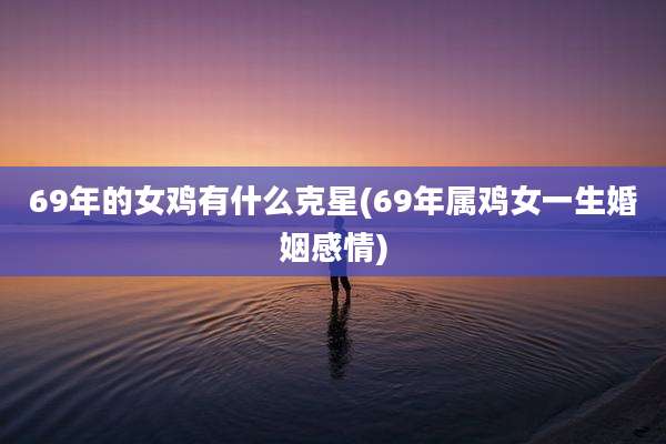 69年的女鸡有什么克星(69年属鸡女一生婚姻感情)