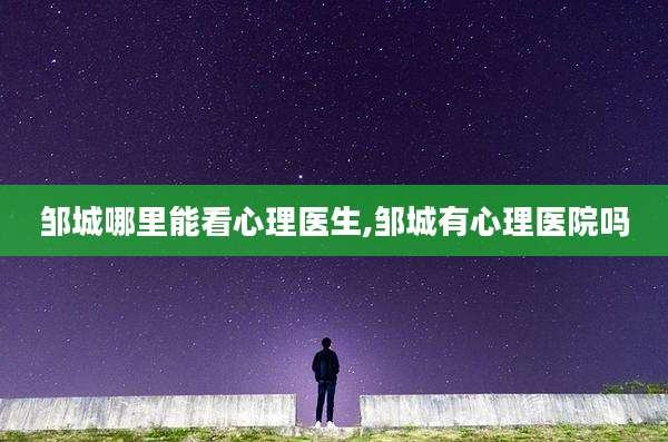 邹城哪里能看心理医生,邹城有心理医院吗