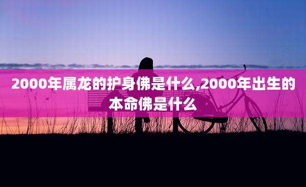 2000年属龙的护身佛是什么,2000年出生的本命佛是什么