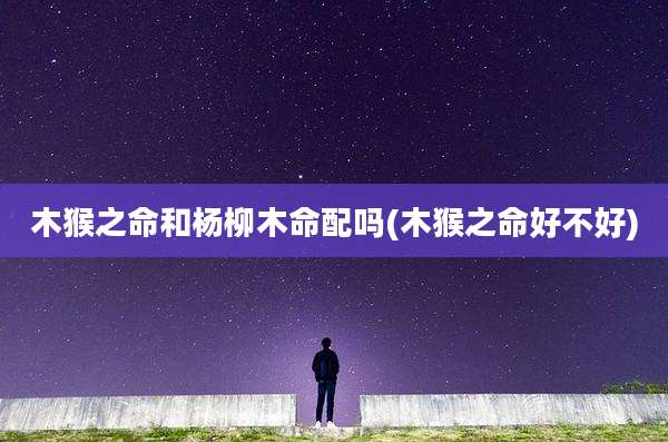 木猴之命和杨柳木命配吗(木猴之命好不好)