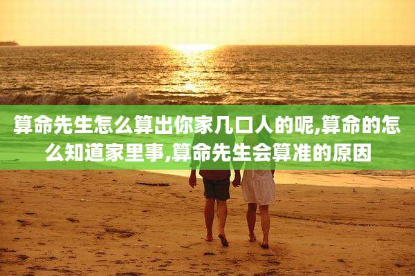 算命先生怎么算出你家几口人的呢,算命的怎么知道家里事,算命先生会算准的原因