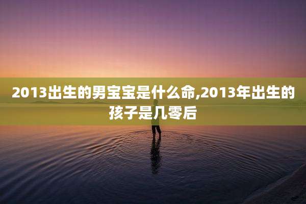 2013出生的男宝宝是什么命,2013年出生的孩子是几零后
