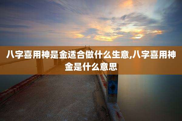 八字喜用神是金适合做什么生意,八字喜用神金是什么意思