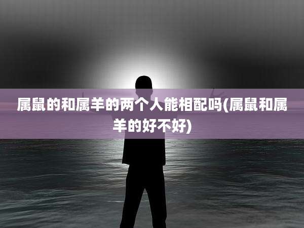 属鼠的和属羊的两个人能相配吗(属鼠和属羊的好不好)