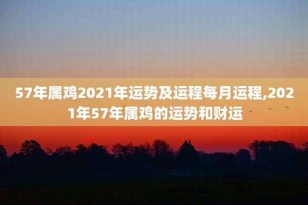 57年属鸡2021年运势及运程每月运程,2021年57年属鸡的运势和财运
