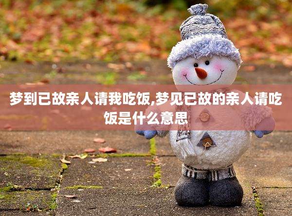 梦到已故亲人请我吃饭,梦见已故的亲人请吃饭是什么意思