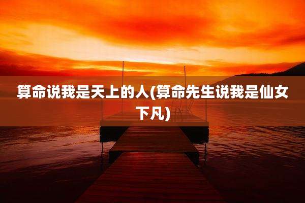 算命说我是天上的人(算命先生说我是仙女下凡)