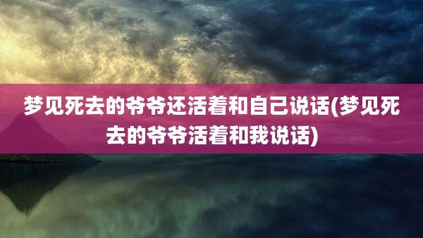 梦见死去的爷爷还活着和自己说话(梦见死去的爷爷活着和我说话)