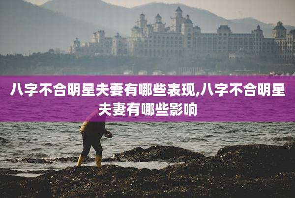 八字不合明星夫妻有哪些表现,八字不合明星夫妻有哪些影响