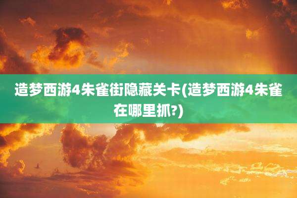 造梦西游4朱雀街隐藏关卡(造梦西游4朱雀在哪里抓?)