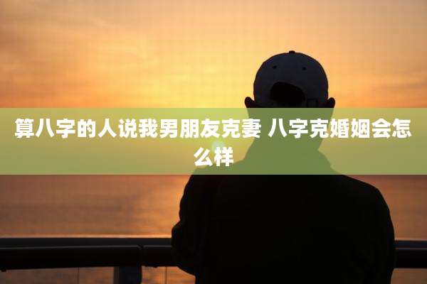 算八字的人说我男朋友克妻 八字克婚姻会怎么样