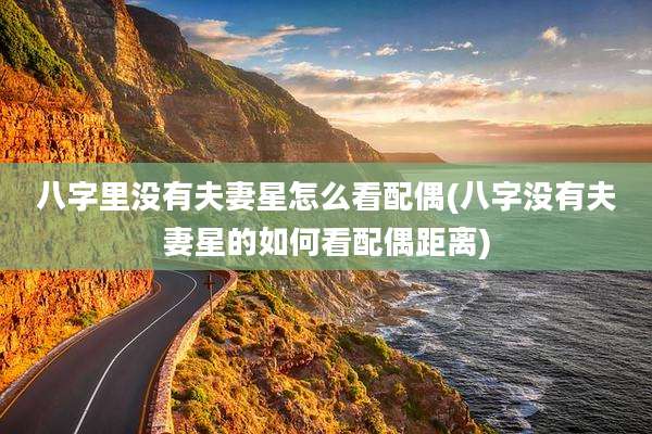 八字里没有夫妻星怎么看配偶(八字没有夫妻星的如何看配偶距离)