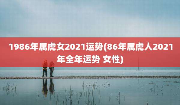 1986年属虎女2021运势(86年属虎人2021年全年运势 女性)