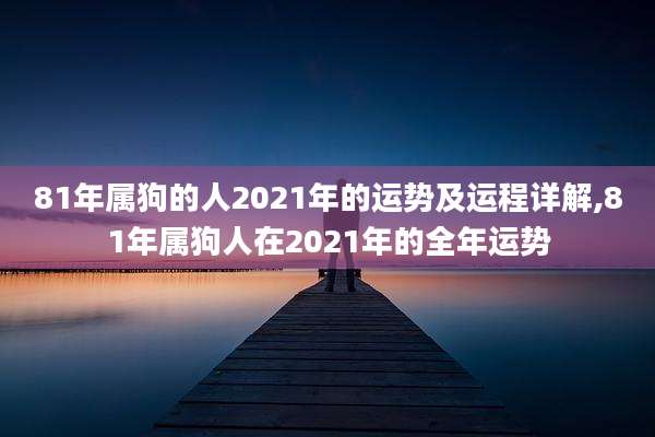 81年属狗的人2021年的运势及运程详解,81年属狗人在2021年的全年运势