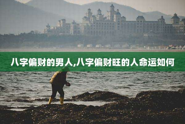 八字偏财的男人,八字偏财旺的人命运如何