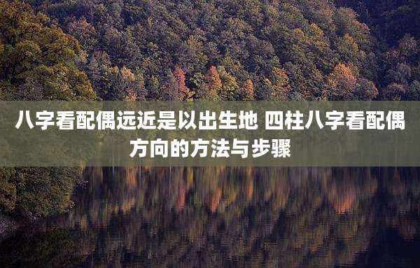 八字看配偶远近是以出生地 四柱八字看配偶方向的方法与步骤