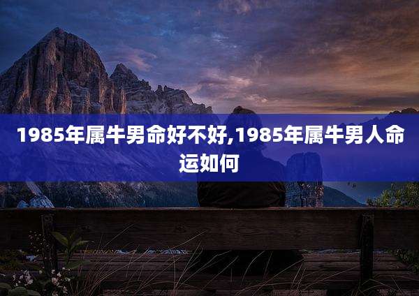 1985年属牛男命好不好,1985年属牛男人命运如何