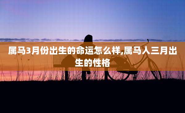 属马3月份出生的命运怎么样,属马人三月出生的性格
